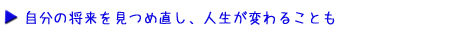 自分の将来を見つめ直し、人生が変わることも