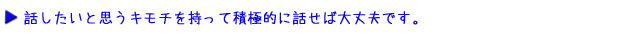 話したいと思うキモチを持って積極的に話せば大丈夫です。
