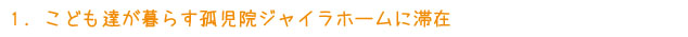 1. こども達が暮らす孤児院ジャイラホームに滞在