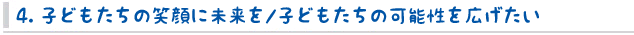 4. 子どもたちの笑顔に未来を/子どもたちの可能性を広げたい