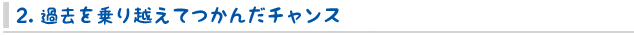 2. 過去を乗り越えてつかんだチャンス