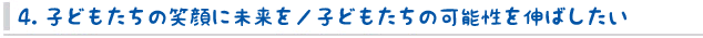 4. 子どもたちの笑顔に未来を／子どもたちの可能性を伸ばしたい