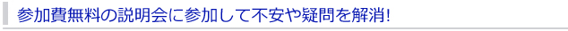 参加費無料の説明会に参加して不安や疑問を解消！